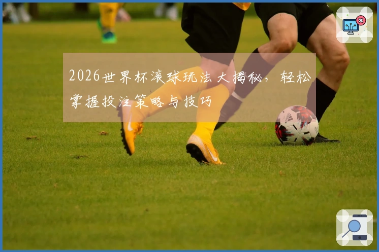 2026世界杯滚球玩法大揭秘，轻松掌握投注策略与技巧