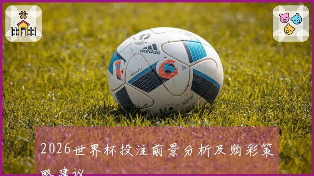 2026世界杯投注前景分析及购彩策略建议