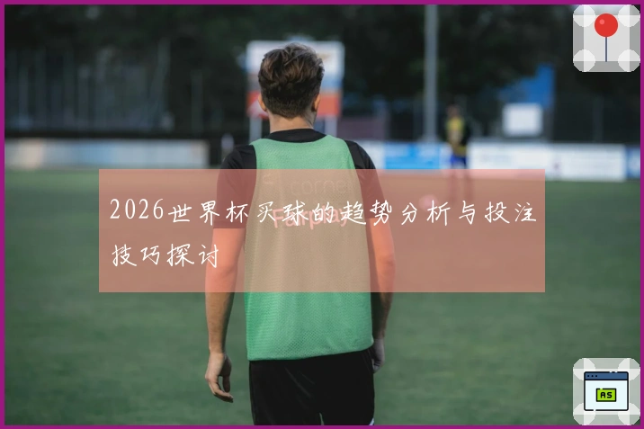 2026世界杯买球的趋势分析与投注技巧探讨