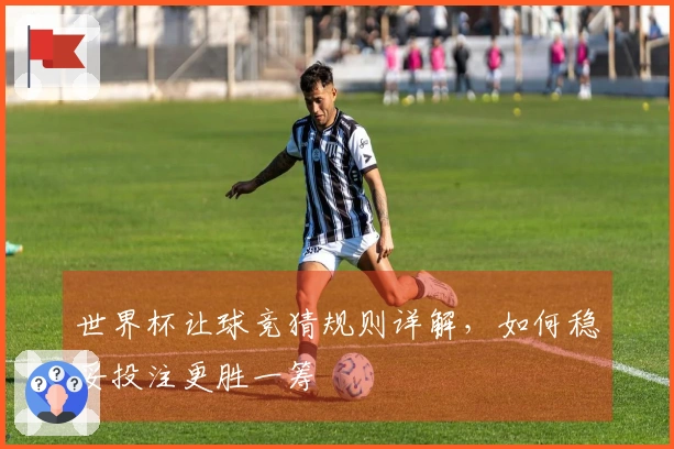世界杯让球竞猜规则详解，如何稳妥投注更胜一筹