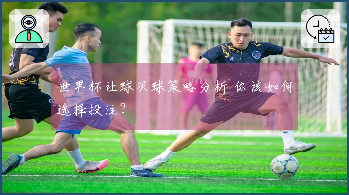 世界杯让球买球策略分析 你该如何选择投注？