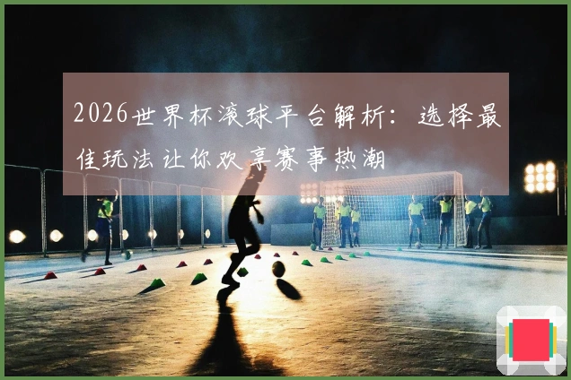 2026世界杯滚球平台解析：选择最佳玩法让你欢享赛事热潮