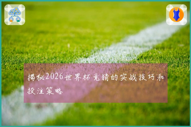 揭秘2026世界杯竞猜的实战技巧和投注策略