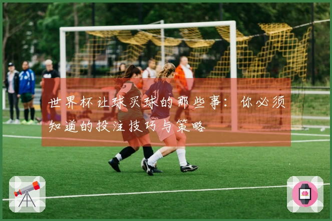 世界杯让球买球的那些事：你必须知道的投注技巧与策略
