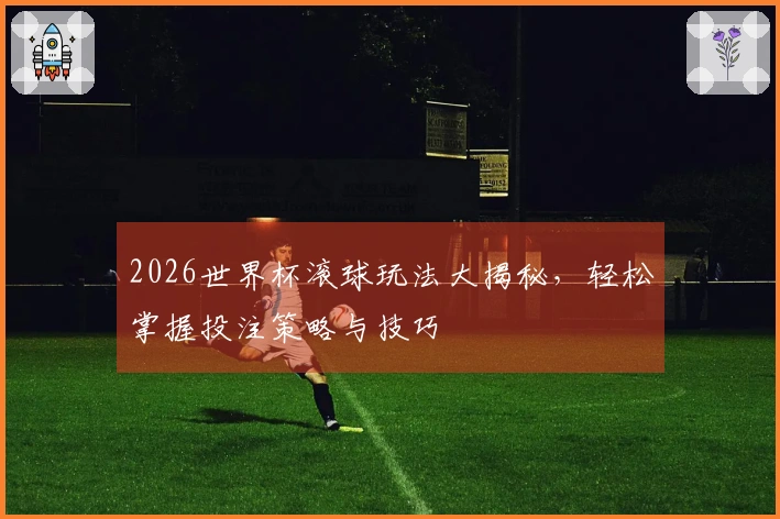 2026世界杯滚球玩法大揭秘，轻松掌握投注策略与技巧