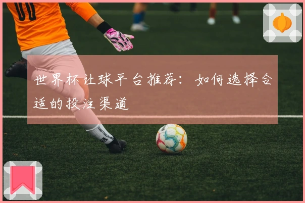 世界杯让球平台推荐：如何选择合适的投注渠道