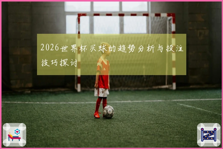 2026世界杯买球的趋势分析与投注技巧探讨