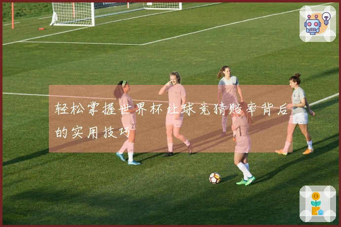 轻松掌握世界杯让球竞猜赔率背后的实用技巧
