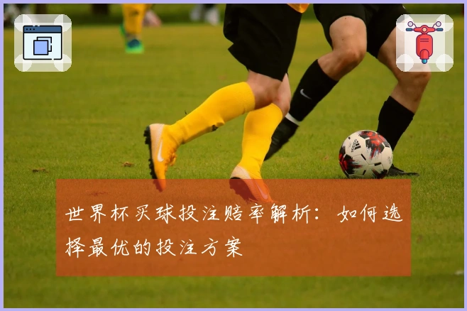 世界杯买球投注赔率解析：如何选择最优的投注方案