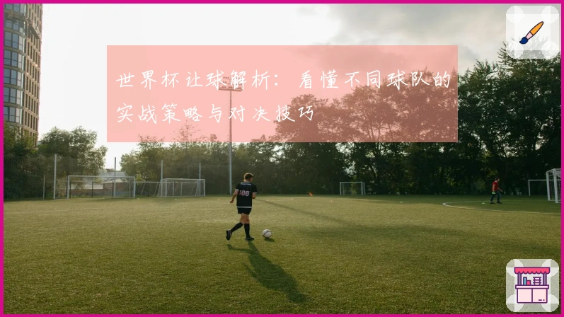 世界杯让球解析：看懂不同球队的实战策略与对决技巧
