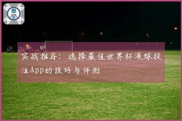 实战推荐：选择最佳世界杯滚球投注App的技巧与评测